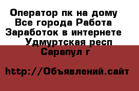 Оператор пк на дому - Все города Работа » Заработок в интернете   . Удмуртская респ.,Сарапул г.